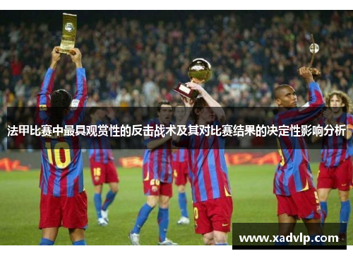 法甲比赛中最具观赏性的反击战术及其对比赛结果的决定性影响分析