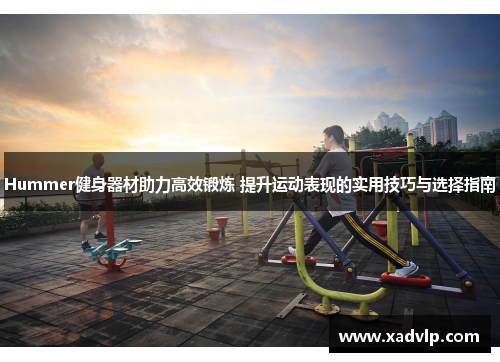 Hummer健身器材助力高效锻炼 提升运动表现的实用技巧与选择指南