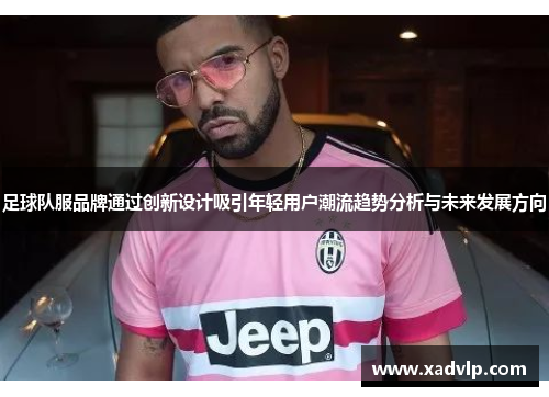 足球队服品牌通过创新设计吸引年轻用户潮流趋势分析与未来发展方向